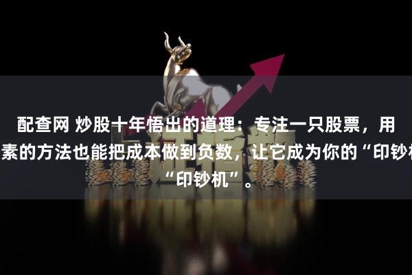 配查网 炒股十年悟出的道理：专注一只股票，用最朴素的方法也能把成本做到负数，让它成为你的“印钞机”。