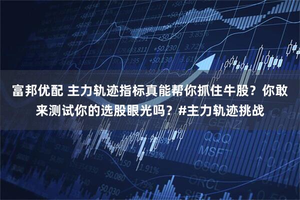 富邦优配 主力轨迹指标真能帮你抓住牛股?你敢来测试你的选股眼光吗?#主力轨迹挑战