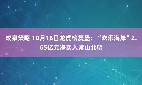 成泉策略 10月16日龙虎榜复盘：“欢乐海岸”2.65亿元净买入常山北明