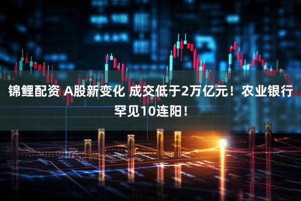 锦鲤配资 A股新变化 成交低于2万亿元！农业银行罕见10连阳！