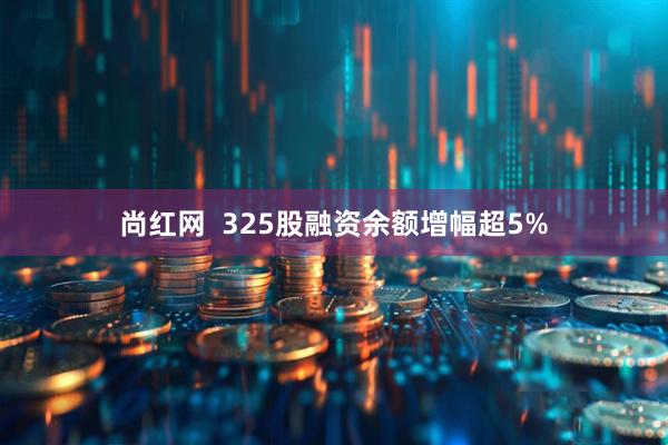 尚红网 325股融资余额增幅超5%