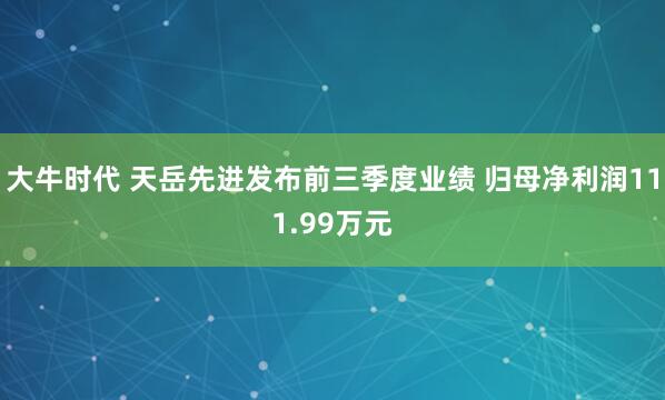 大牛时代 天岳先进发布前三季度业绩 归母净利润111.99万元