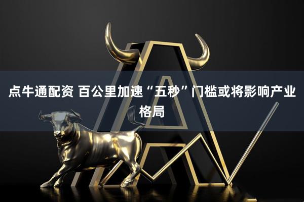 点牛通配资 百公里加速“五秒”门槛或将影响产业格局