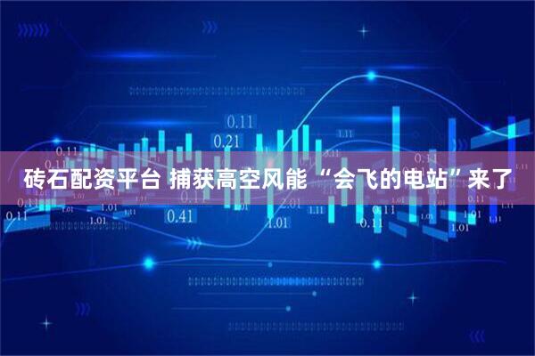 砖石配资平台 捕获高空风能 “会飞的电站”来了