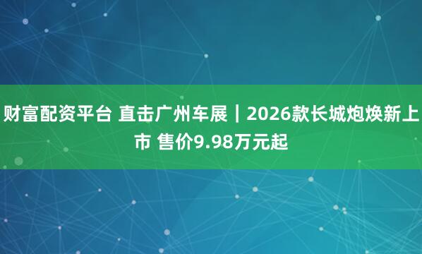 财富配资平台 直击广州车展｜2026款长城炮焕新上市 售价9.98万元起