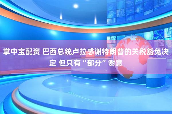 掌中宝配资 巴西总统卢拉感谢特朗普的关税豁免决定 但只有“部分”谢意
