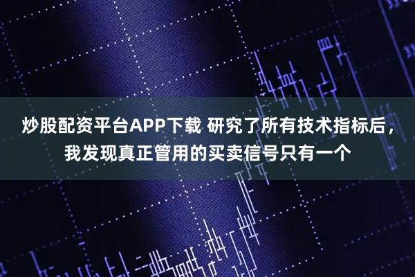 炒股配资平台APP下载 研究了所有技术指标后，我发现真正管用的买卖信号只有一个
