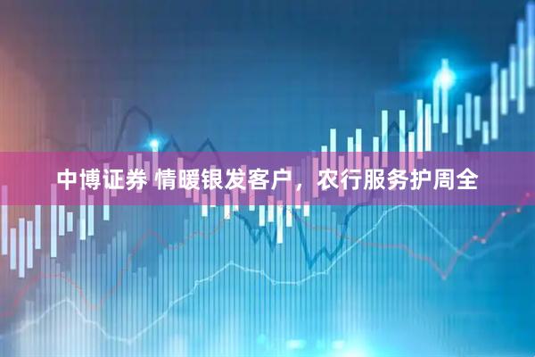 中博证券 情暖银发客户,农行服务护周全