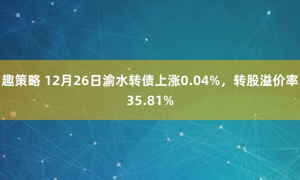 趣策略 12月26日渝水转债上涨0.04%,转股溢价率35.81%