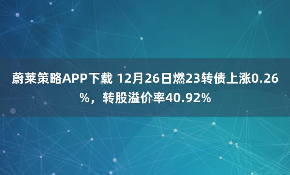 蔚莱策略APP下载 12月26日燃23转债上涨0.26%,转股溢价率40.92%