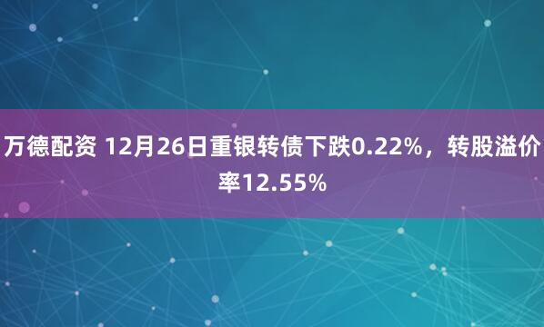 万德配资 12月26日重银转债下跌0.22%，转股溢价率12.55%