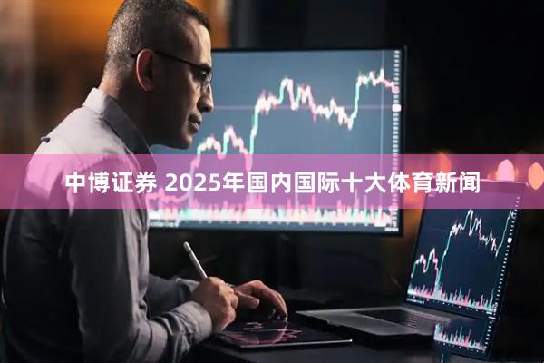 中博证券 2025年国内国际十大体育新闻