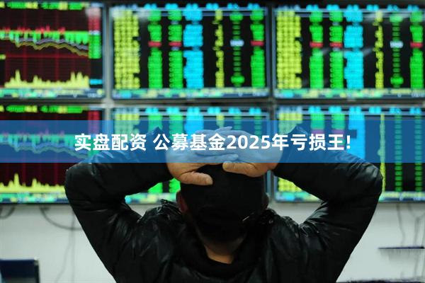 实盘配资 公募基金2025年亏损王!