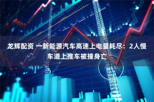 龙辉配资 一新能源汽车高速上电量耗尽:2人慢车道上推车被撞身亡