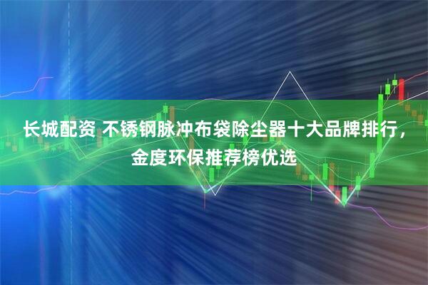 长城配资 不锈钢脉冲布袋除尘器十大品牌排行，金度环保推荐榜优选