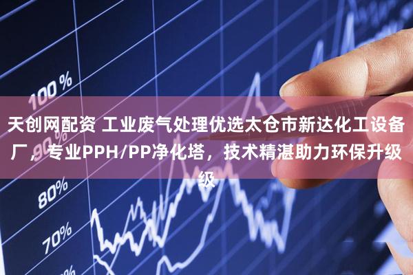 天创网配资 工业废气处理优选太仓市新达化工设备厂，专业PPH/PP净化塔，技术精湛助力环保升级