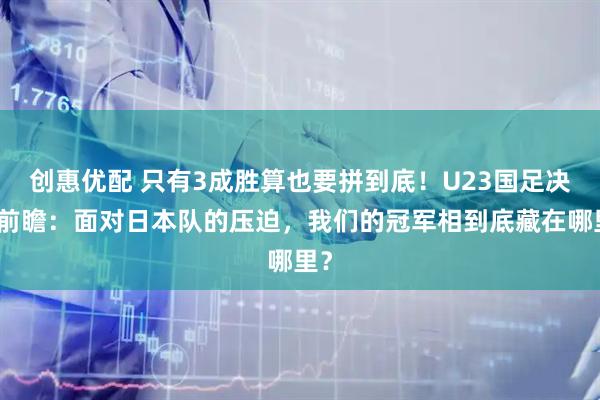 创惠优配 只有3成胜算也要拼到底！U23国足决赛前瞻：面对日本队的压迫，我们的冠军相到底藏在哪里？