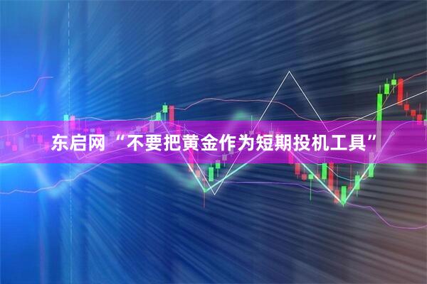东启网 “不要把黄金作为短期投机工具”