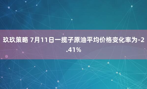 玖玖策略 7月11日一揽子原油平均价格变化率为-2.41%