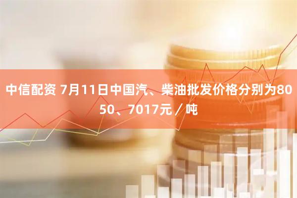 中信配资 7月11日中国汽、柴油批发价格分别为8050、7017元／吨