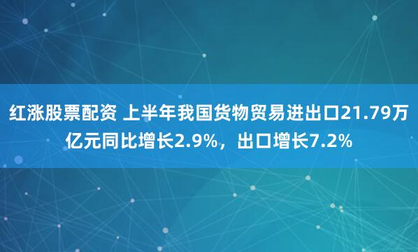 红涨股票配资 上半年我国货物贸易进出口21.79万亿元同比增长2.9%，出口增长7.2%