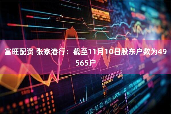 富旺配资 张家港行：截至11月10日股东户数为49565户