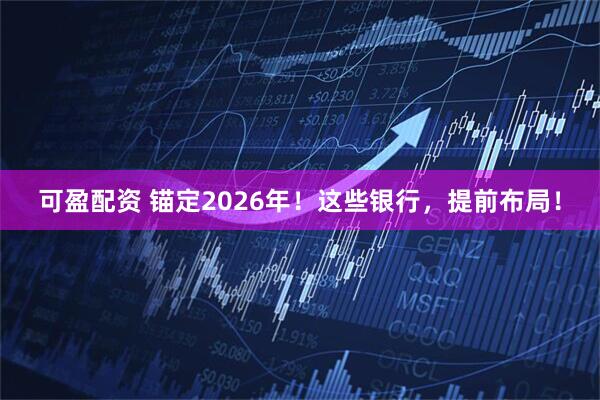 可盈配资 锚定2026年！这些银行，提前布局！