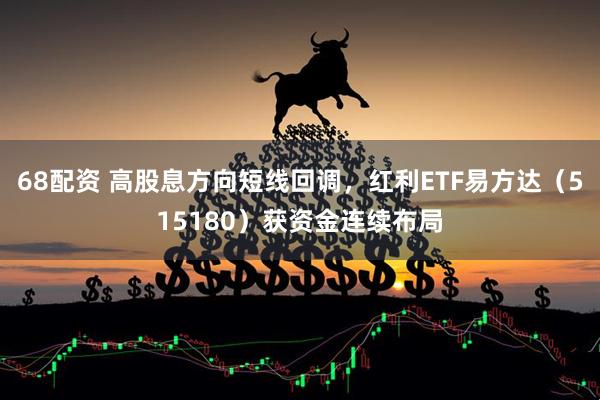 68配资 高股息方向短线回调，红利ETF易方达（515180）获资金连续布局