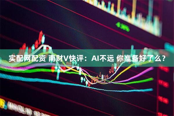 实配网配资 南财V快评：AI不远 你准备好了么？