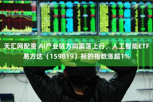 天汇网配资 AI产业链方向震荡上行，人工智能ETF易方达（159819）标的指数涨超1%
