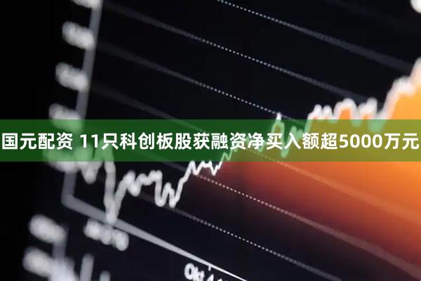 国元配资 11只科创板股获融资净买入额超5000万元
