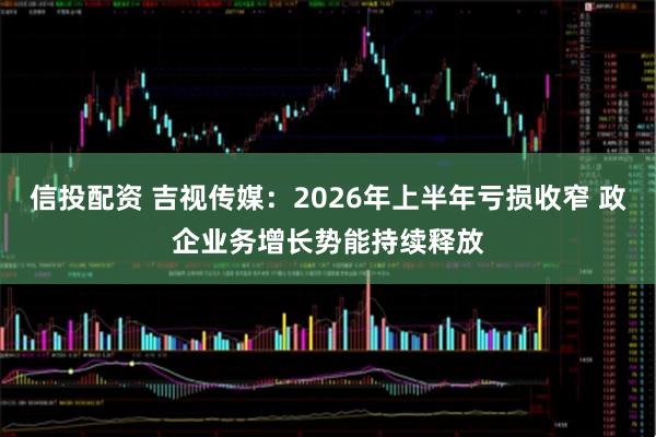 信投配资 吉视传媒：2026年上半年亏损收窄 政企业务增长势能持续释放